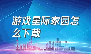 游戏星际家园怎么下载