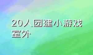 20人团建小游戏室外（团建小游戏适合50人的室外游戏）