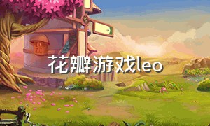 花瓣游戏leo（花瓣游戏手游怎么下载）