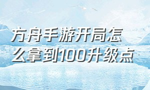 方舟手游开局怎么拿到100升级点