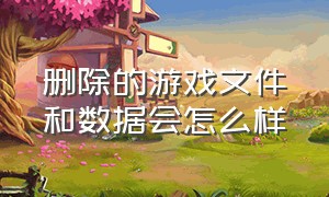 删除的游戏文件和数据会怎么样