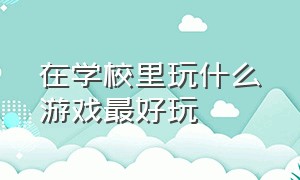 在学校里玩什么游戏最好玩