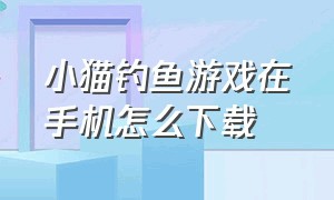 小猫钓鱼游戏在手机怎么下载（小猫钓鱼游戏正版）