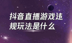 抖音直播游戏违规玩法是什么