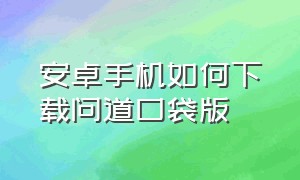 安卓手机如何下载问道口袋版（安卓手机能下载苹果版本问道吗）