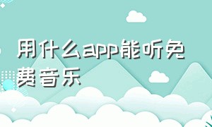 用什么app能听免费音乐（用什么软件可以免费听音乐）