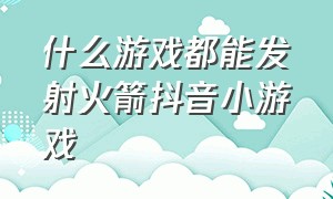 什么游戏都能发射火箭抖音小游戏（抖音小游戏女生最喜欢的三款游戏）