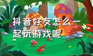 抖音好友怎么一起玩游戏呢（抖音怎么和好友一起看视频玩游戏）