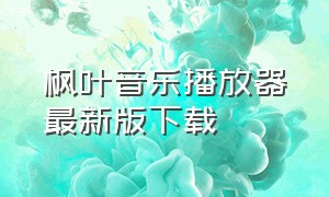 枫叶音乐播放器最新版下载（枫叶播放器安卓版官方）