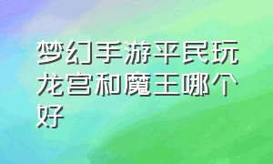 梦幻手游平民玩龙宫和魔王哪个好