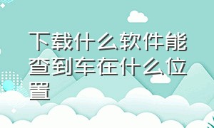 下载什么软件能查到车在什么位置