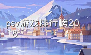 psv游戏排行榜2018（psv十大必买神作游戏排行榜）