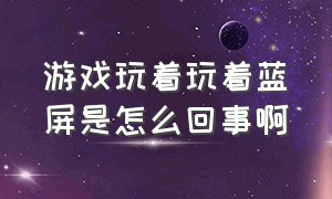 游戏玩着玩着蓝屏是怎么回事啊