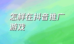 怎样在抖音推广游戏（怎么使用抖音推广游戏）