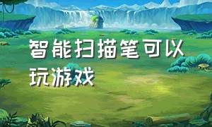 智能扫描笔可以玩游戏（最新版的扫描笔怎么玩游戏）