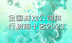 全国游戏公司排行榜前十名2023