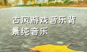 古风游戏音乐背景纯音乐