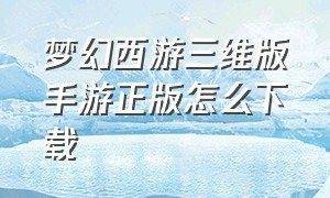 梦幻西游三维版手游正版怎么下载