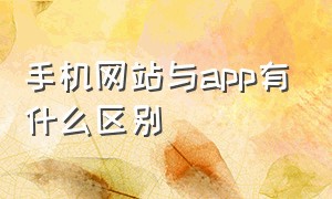 手机网站与app有什么区别（app是手机网站还是电脑网站）