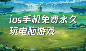 ios手机免费永久玩电脑游戏（手机玩电脑游戏的软件ios免费永久）