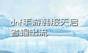 dnf手游韩服天启者输出流（dnf韩服手游天启者装备推荐）