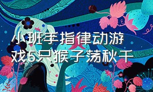 小班手指律动游戏5只猴子荡秋千（小班手指律动游戏2-3岁小猴子）