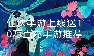 仙侠手游上线送10万直充手游推荐