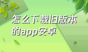 怎么下载旧版本的app安卓