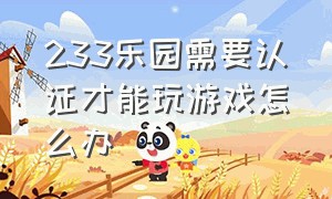 233乐园需要认证才能玩游戏怎么办（233乐园为什么实名认证还玩不了）