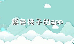 紫色格子的app（紫色风格app排行榜）