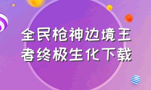 全民枪神边境王者终极生化下载