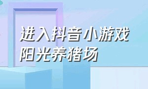 进入抖音小游戏阳光养猪场