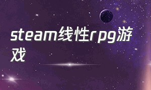 steam线性rpg游戏（steam单机rpg游戏天花板）