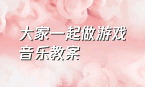 大家一起做游戏音乐教案