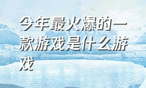 今年最火爆的一款游戏是什么游戏