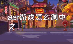 aer游戏怎么调中文（aer游戏怎么玩）