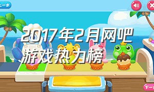 2017年2月网吧游戏热力榜（网吧游戏热度排行榜去哪里看）