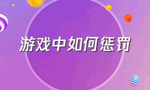 游戏中如何惩罚（游戏惩罚的方法有什么）