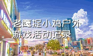 老鹰捉小鸡户外游戏活动记录