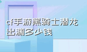 cf手游黑骑士潜龙出渊多少钱