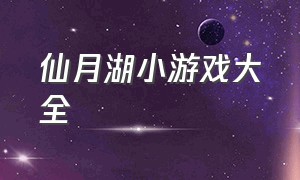 仙月湖小游戏大全（神仙小游戏大全免费玩）