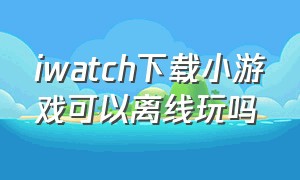 iwatch下载小游戏可以离线玩吗