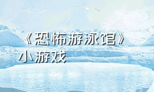 《恐怖游泳馆》 小游戏（恐怖游泳馆游戏大全）