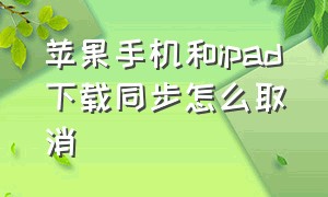 苹果手机和ipad下载同步怎么取消