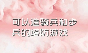 可以造骑兵和步兵的塔防游戏（可以造骑兵和步兵的塔防游戏叫什么）