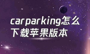 carparking怎么下载苹果版本（苹果下载car parking最新方法）