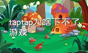 taptap为啥下不了游戏（taptap为什么不能下载游戏了）