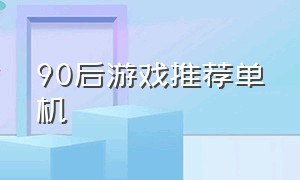 90后游戏推荐单机（90后的单机游戏回忆大全）