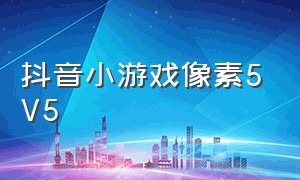 抖音小游戏像素5V5