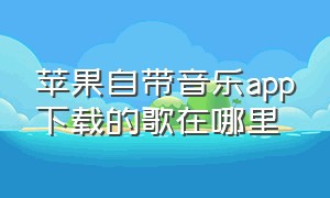 苹果自带音乐app下载的歌在哪里